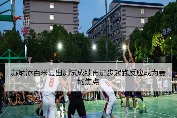苏炳添百米复出测试成绩再进步起跑反应成为赛场焦点