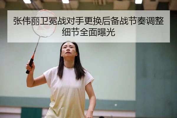 张伟丽卫冕战对手更换后备战节奏调整细节全面曝光