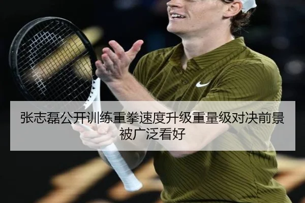 张志磊公开训练重拳速度升级重量级对决前景被广泛看好
