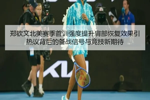 郑钦文北美赛季首训强度提升肩部恢复效果引热议背后的备战信号与竞技新期待