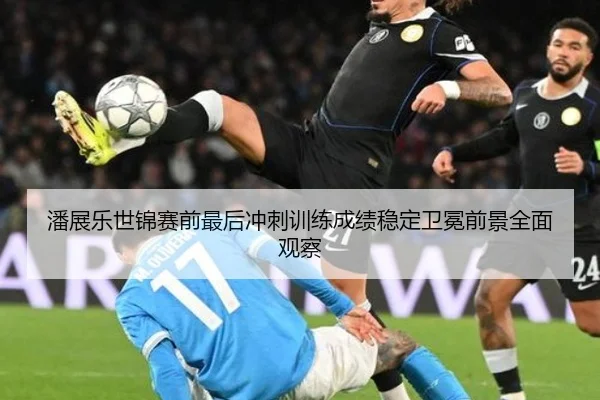 潘展乐世锦赛前最后冲刺训练成绩稳定卫冕前景全面观察