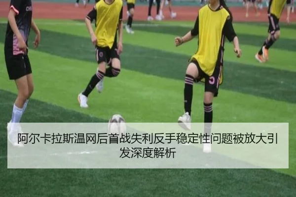 阿尔卡拉斯温网后首战失利反手稳定性问题被放大引发深度解析