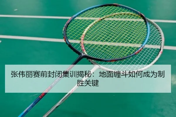 张伟丽赛前封闭集训揭秘：地面缠斗如何成为制胜关键