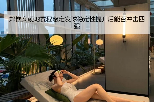 郑钦文硬地赛程敲定发球稳定性提升后能否冲击四强