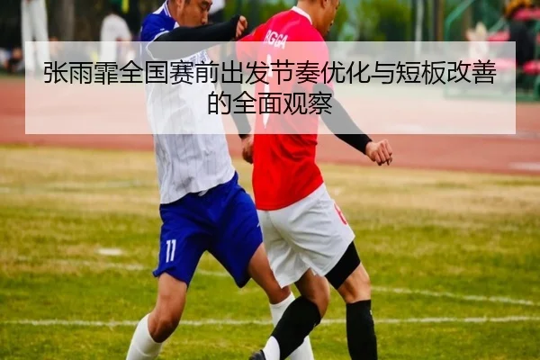 张雨霏全国赛前出发节奏优化与短板改善的全面观察